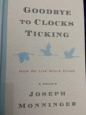 Goodbye to Clocks Ticking: How We Live While Dying by Joseph Monninger