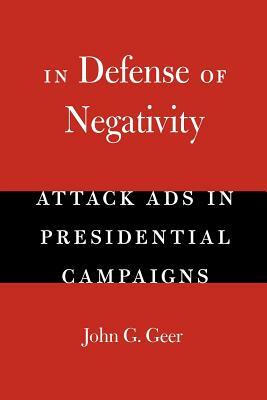 In Defense of Negativity: Attack Ads in Presidential Campaigns by John G. Geer