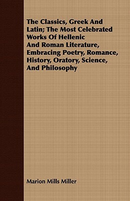 The Classics, Greek and Latin; The Most Celebrated Works of Hellenic and Roman Literature, Embracing Poetry, Romance, History, Oratory, Science, and P by Marion Mills Miller