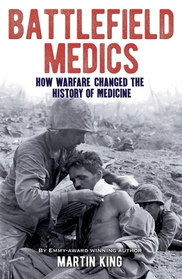 Battlefield Medics: How Warfare Changed the History of Medicine by Martin King