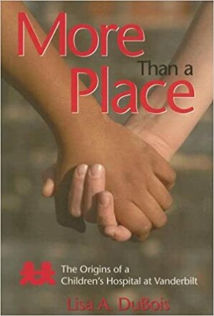 More Than a Place: The Origins of a Children's Hospital at Vanderbilt by Lisa DuBois