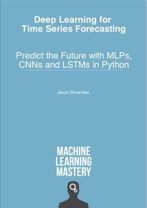 Deep Learning for Time Series Forecasting: Predict the Future with MLPs, CNNs and LSTMs in Python by Jason Brownlee