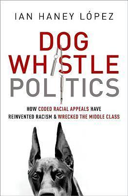 Dog Whistle Politics: How Coded Racial Appeals Have Reinvented Racism and Wrecked the Middle Class by Ian F. Haney-López