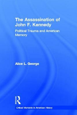 The Assassination of John F. Kennedy: Political Trauma and American Memory by Alice George