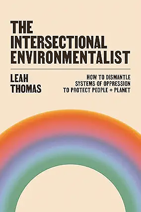 The Intersectional Environmentalist: How to Dismantle Systems of Oppression to Protect People + Planet by Leah Thomas