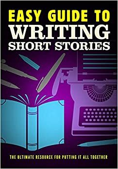 Easy Guide to Writing Short Stories:The Ultimate Resource for Putting it all Together by John Vorwald