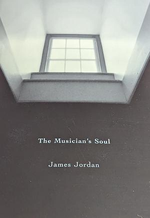 The Musician's Soul: A Journey Examining Spirituality for Performers, Teachers, Composers, Conductors, and Music Educators by James Mark Jordan