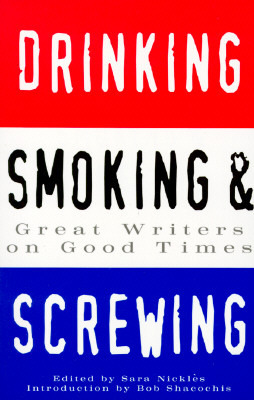 Drinking, Smoking and Screwing: Great Writers on Good Times by Bob Shacochis, Sara Nickles