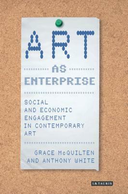 Art as Enterprise: Social and Economic Engagement in Contemporary Art by Anthony White, Grace McQuilten
