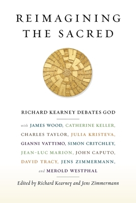 Reimagining the Sacred: Richard Kearney Debates God with James Wood, Catherine Keller, Charles Taylor, Julia Kristeva, Gianni Vattimo, Simon C by 