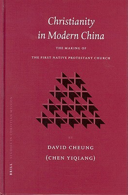 Christianity in Modern China: The Making of the First Native Protestant Church by David Cheung