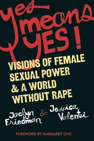Yes Means Yes!: Visions of Female Sexual Power and A World Without Rape by Jessica Valenti, Margaret Cho, Jaclyn Friedman