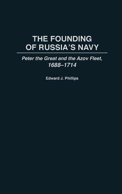 The Founding of Russia's Navy: Peter the Great and the Azov Fleet, 1688-1714 by Edward Phillips
