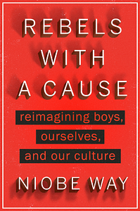 Rebels with a Cause: Reimagining Boys, Ourselves, and Our Culture by Niobe Way