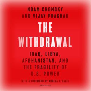 The Withdrawal: Iraq, Libya, Afghanistan, and the fragility of U.S. power by Noam Chomsky, Vijay Prashad