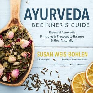 Ayurveda Beginner's Guide: Essential Ayurvedic Principles and Practices to Balance and Heal Naturally by Susan Weis-Bohlen