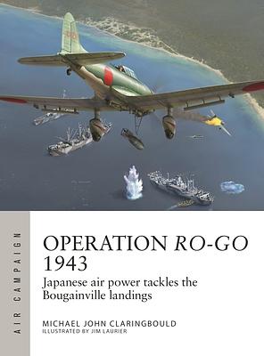 OPERATION RO-GO 1943: Japanese Air Power tackles the Bougainville Landings  by Michael John Claringbould