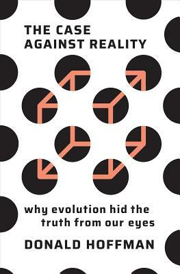 The Case Against Reality: Why Evolution Hid the Truth from Our Eyes by Donald Hoffman