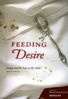 Feeding Desire: Design and the Tools of the Table, 1500-2005 by Ellen Lupton, Darra Goldstein, Barbara Bloemink, Sarah D. Coffin