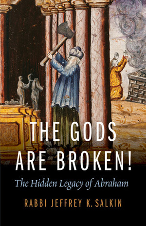 The Gods Are Broken!: The Hidden Legacy of Abraham by Jeffrey K. Salkin