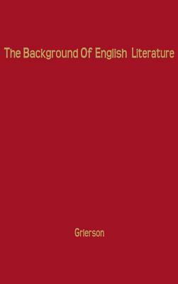 The Background of English Literature: Classical and Romantic, and Other Collected Essays and Addresses by Unknown, Herbert John Clifford Grierson