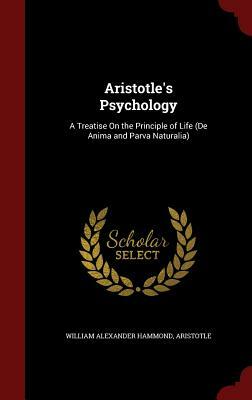 Aristotle's Psychology: A Treatise on the Principle of Life (de Anima and Parva Naturalia) by William Alexander Hammond, Aristotle