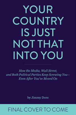 Your Country Is Just Not That Into You: How the Media, Wall Street, and Both Political Parties Keep on Screwing You - Even After You've Moved on by Jimmy Dore