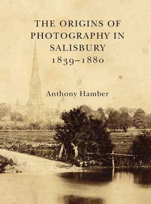 The Origins of Photography in Salisbury 1839-1880 by Anthony Hamber