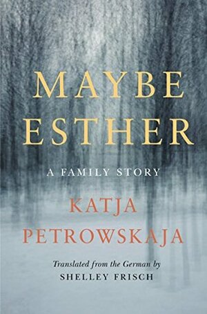 Maybe Esther: The Story of a Family Fractured by a Violent Twentieth Century by Katja Petrowskaja