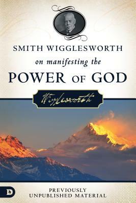 Smith Wigglesworth on Manifesting the Power of God: Walking in God's Anointing Every Day of the Year by Smith Wigglesworth