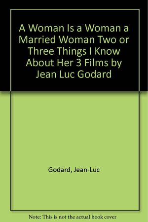 A Woman Is a Woman, A Married Woman, Two or Three Things I Know About Her 3 Films by Jean Luc Godard by Jean-Luc Godard