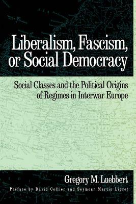 Liberalism, Fascism, or Social Democracy: Social Classes and the Political Origins of Regimes in Interwar Europe by Gregory M. Luebbert