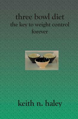 Three Bowl Diet: The Key to Weight Control Forever by Keith N. Haley