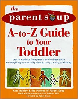 The Parent Soup A To Z Guide To Your Toddler: Practical Advice From Parents Who've Been There On Everything From Activities To Potty Training To Whining by Kate Hanley