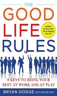 The Good Life Rules: 8 Keys to Being Your Best at Work and at Play by Bryan Dodge, Matt Rudy