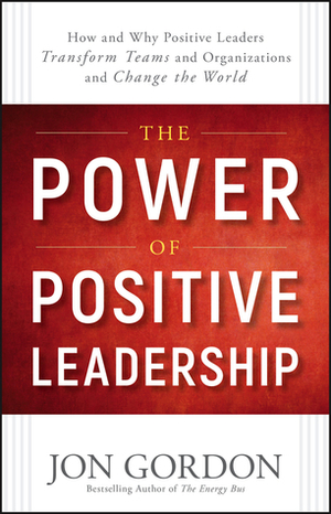 The Power of Positive Leadership: How and Why Positive Leaders Transform Teams and Organizations and Change the World by Jon Gordon