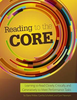 Reading to the Core: Learning to Read Closely, Critically, and Generatively to Meet Performance Tasks by Elaine M. Weber, Gerri Newnum, Cynthia Schofield