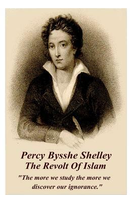 Percy Bysshe Shelley - The Revolt of Islam: "the More We Study the More We Discover Our Ignorance." by Percy Bysshe Shelley