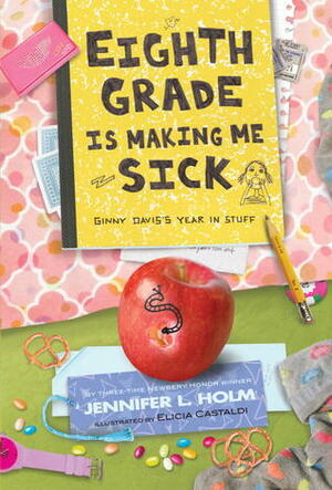 Eighth Grade Is Making Me Sick: Ginny Davis's Year In Stuff by Jennifer L. Holm, Elicia Castaldi
