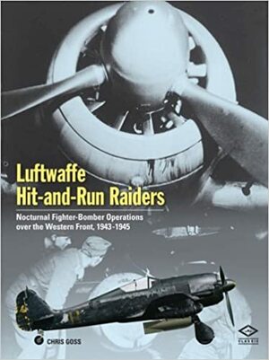 Luftwaffe Hit-and-Run Raiders: Nocturnal Fighter-Bomber Operations Over the Western Front, 1943-1945 by Chris Goss