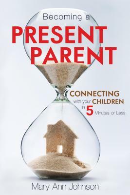 Becoming a Present Parent: Connecting with Your Children in 5 Minutes or Less by Mary Johnson