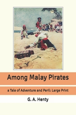 Among Malay Pirates: a Tale of Adventure and Peril: Large Print by G.A. Henty