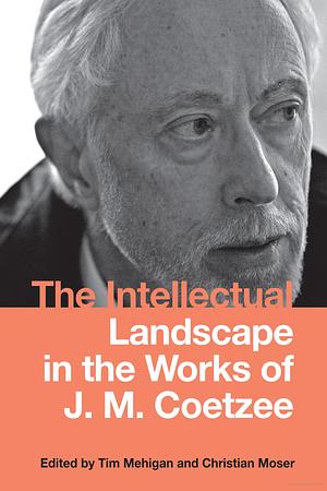 The Intellectual Landscape in the Works of J. M. Coetzee  by Christian Moser, Timothy J. Mehigan