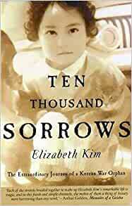 Ten Thousands Sorrows : The Extraordinary Journey of a Korean War Orphan by Elizabeth Kim