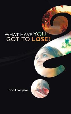 What Have You Got to Lose? by Eric Thompson