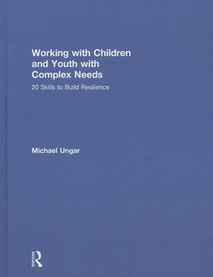 Working with Children and Youth with Complex Needs: 20 Skills to Build Resilience by Michael Ungar