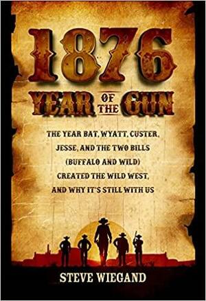 1876: The Year Bat, Wyatt, Custer, Jesse, and the Two Bills (Buffalo and Wild) Created the Wild West, and Why It's Still with Us by Steve Wiegand