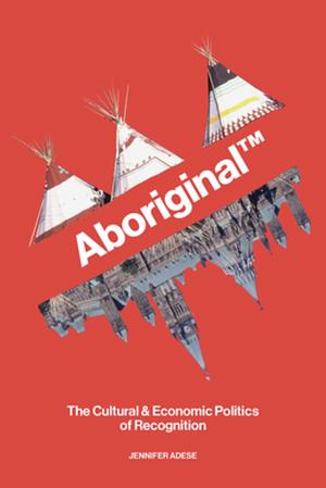 Aboriginal TM: The Cultural and Economic Politics of Recognition by Jennifer Adese