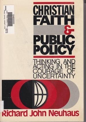 Christian Faith &amp; Public Policy, Thinking and Acting in the Courage of Uncertainty by Richard John Neuhaus
