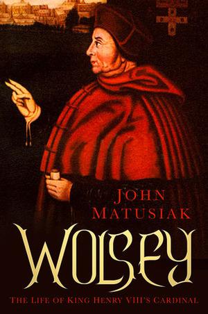 Wolsey: The Life of King Henry VIII's Cardinal by John Matusiak